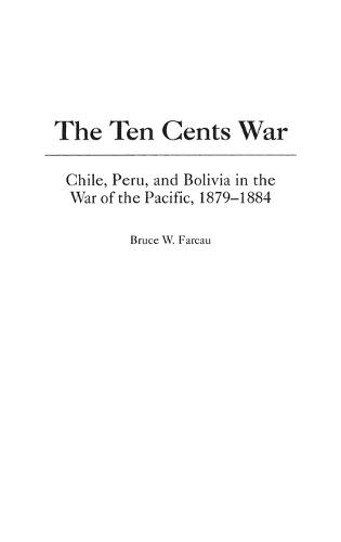 The Ten Cents War: Chile, Peru, and Bolivia in the War of the Pacific, 1879-1884