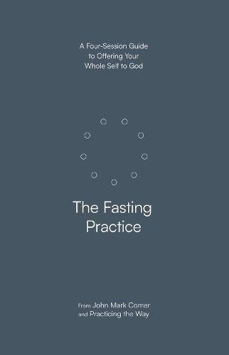 The Fasting Practice: A Four-Session Guide to Offering Your Whole Self to God (Practicing the Way)