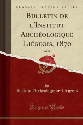 Bulletin de l'Institut Archeologique Liegeois, 1870, Vol. 10 (Classic Reprint)