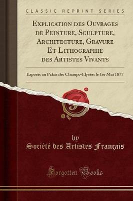 Explication Des Ouvrages de Peinture, Sculpture, Architecture, Gravure Et Lithographie Des Artistes Vivants: Exposes Au Palais Des Champs-Elysees Le 1er Mai 1877 (Classic Reprint)