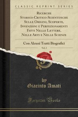 Ricerche Storico-Critico-Scientifiche Sulle Origini, Scoperte, Invenzioni E Perfezionamenti Fatti Nelle Lettere, Nelle Arti E Nelle Scienze, Vol. 2: Con Alcuni Tratti Biografici (Classic Reprint)