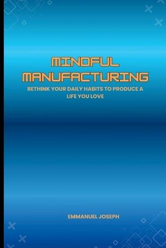 Mindful Manufacturing, Rethink Your Daily Habits to Produce a Life You Love