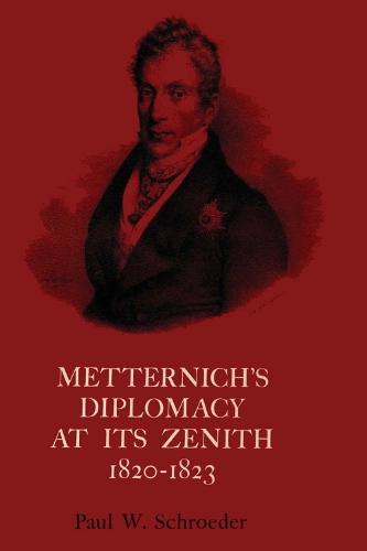 Metternich's Diplomacy at Its Zenith, 1820-1823: Austria and the Congresses of Troppau, Laibach, and Verona