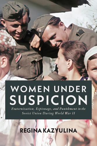 Women Under Suspicion: Fraternization, Espionage, and Punishment in the Soviet Union During World War II