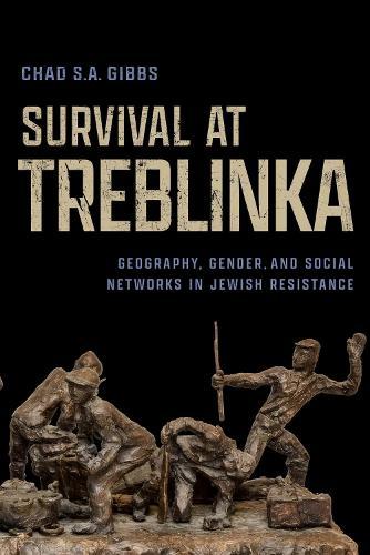 Survival at Treblinka: Geography, Gender, and Social Networks in Jewish Resistance