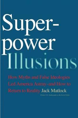Superpower Illusions: How Myths and False Ideologies Led America Astray - and How to Return to Reality