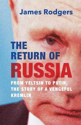 The Return of Russia: From Yeltsin to Putin, the Story of a Vengeful Kremlin