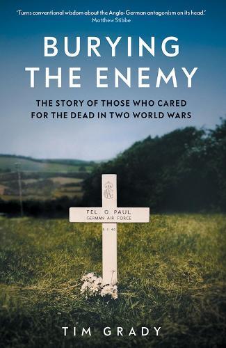 Burying the Enemy: The Story of Those who Cared for the Dead in Two World Wars