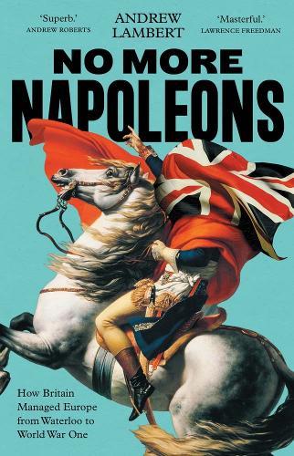 No More Napoleons: How Britain Managed Europe from Waterloo to World War One
