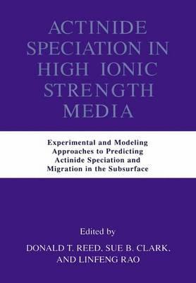 Actinide Speciation in High Ionic Strength Media: Experimental and Modeling Approaches to Predicting Actinide Speciation and Migration in the Subsurface