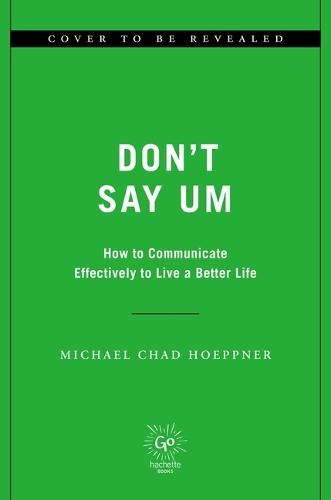 Don't Say Um: How to Communicate Effectively to Live a Better Life