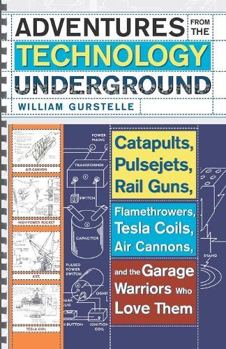Adventures From The Technology Underground: Catapults, Pulsejets, Rail Guns, Flamethrowers, Tesla Coils, Air Cannons and the Garage Warriors Who Love Them