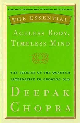 The Essential Ageless Body, Timeless Mind: The Essence of the Quantum Alternative to Growing Old