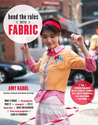 Bend the Rules with Fabric: Fun Sewing Projects with Stencils, Stamps, Dye, Photo Transfers, Silk Screening, and More