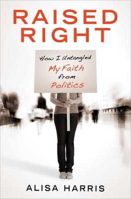 Raised Right: How I Untangled My Faith from Politics and Learned to Start Living the Gospel