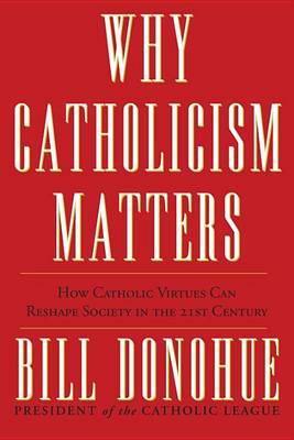Why Catholicism Matters: How Catholic Virtues Can Reshape Society in the 21st Century