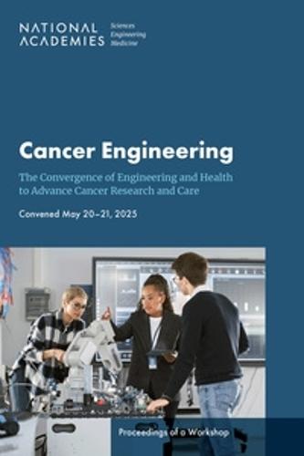 Cancer Engineering: The Convergence of Engineering and Health to Advance Cancer Research and Care: Proceedings of a Workshop
