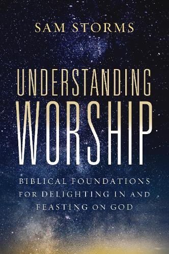 Understanding Worship: Biblical Foundations for Delighting in and Feasting on God