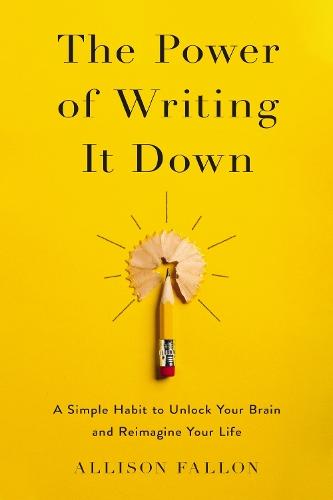 The Power of Writing It Down: A Simple Habit to Unlock Your Brain and Reimagine Your Life