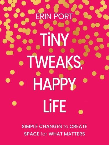 Tiny Tweaks, Happy Life: Simple Changes to Create Space for What Matters