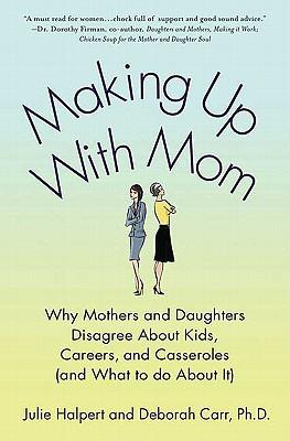 Making Up with Mom: Why Mothers and Daughters Disagree about Kids, Careers, and Casseroles (and What to Do about It)