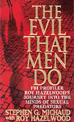 The Evil That Men Do: FBI Profiler Roy Hazelwood's Journey into the Minds of Sexual Predators