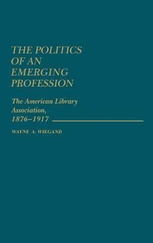 The Politics of an Emerging Profession: The American Library Association, 1876-1917