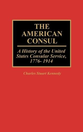 The American Consul: A History of the United States Consular Service, 1776-1914