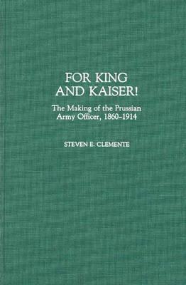 For King and Kaiser!: The Making of the Prussian Army Officer, 1860-1914