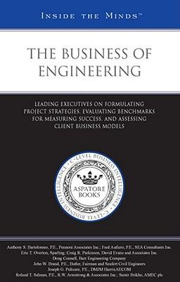 The Business of Engineering: Leading Executives on Formulating Project Strategies, Evaluating Benchmarks for Measuring Success, and Assessing Client Business Models