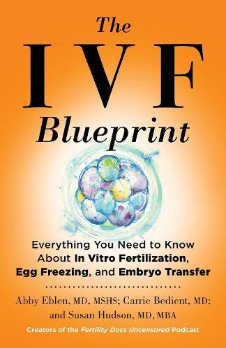 The IVF Blueprint: Everything You Need to Know about In Vitro Fertilization, Egg Freezing, and Embryo Transfer