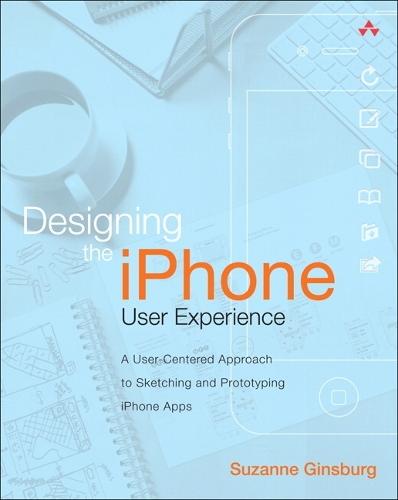Designing the iPhone User Experience: A User-Centered Approach to Sketching and Prototyping iPhone Apps