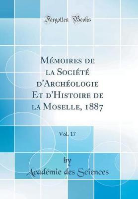 M moires de la Soci t  d'Arch ologie Et d'Histoire de la Moselle, 1887, Vol. 17 (Classic Reprint)