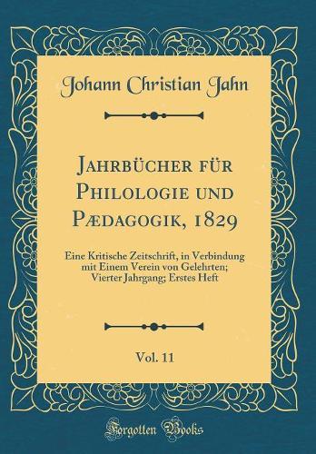 Jahrbücher für Philologie und Pædagogik, 1829, Vol. 11: Eine Kritische Zeitschrift, in Verbindung mit Einem Verein von Gelehrten; Vierter Jahrgang; Erstes Heft (Classic Reprint)
