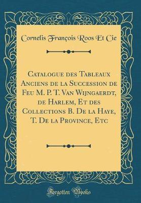 Catalogue Des Tableaux Anciens de la Succession de Feu M. P. T. Van Wijngaerdt, de Harlem, Et Des Collections B. de la Haye, T. de la Province, Etc (Classic Reprint)