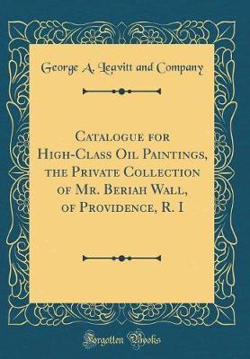 Catalogue for High-Class Oil Paintings, the Private Collection of Mr. Beriah Wall, of Providence, R. I (Classic Reprint)