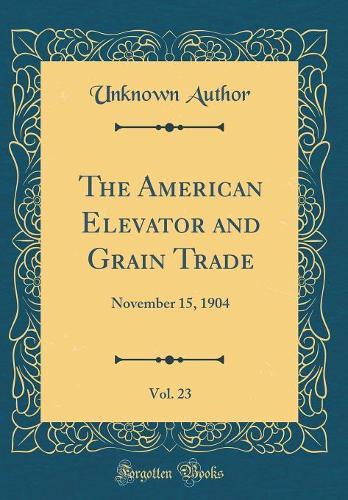 The American Elevator and Grain Trade, Vol. 23: November 15, 1904 (Classic Reprint)