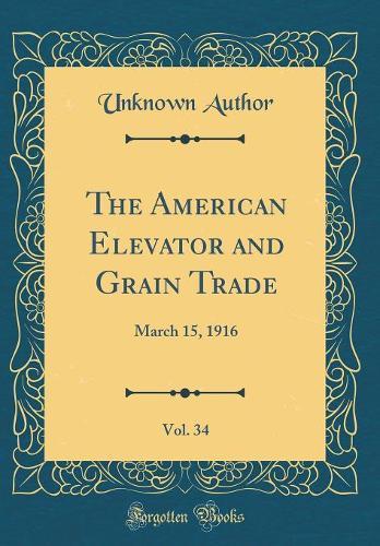 The American Elevator and Grain Trade, Vol. 34: March 15, 1916 (Classic Reprint)