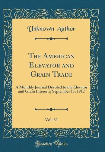 The American Elevator and Grain Trade, Vol. 31: A Monthly Journal Devoted to the Elevator and Grain Interests; September 15, 1912 (Classic Reprint)