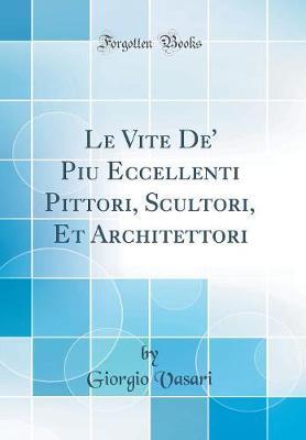 Le Vite De' Piu Eccellenti Pittori, Scultori, Et Architettori (Classic Reprint)