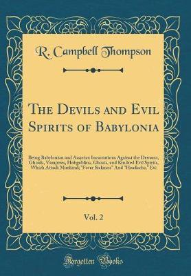 The Devils and Evil Spirits of Babylonia, Vol. 2: Being Babylonian and Assyrian Incantations Against the Demons, Ghouls, Vampires, Hobgoblins, Ghosts, and Kindred Evil Spirits, Which Attack Mankind; Fever Sickness and Headache, Etc (Classic Reprint)