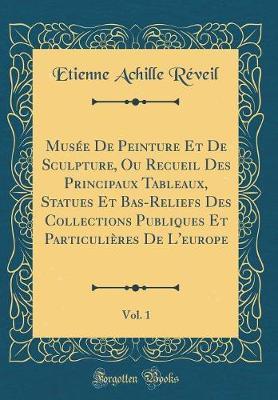 Mus e de Peinture Et de Sculpture, Ou Recueil Des Principaux Tableaux, Statues Et Bas-Reliefs Des Collections Publiques Et Particuli res de l'Europe, Vol. 1 (Classic Reprint)