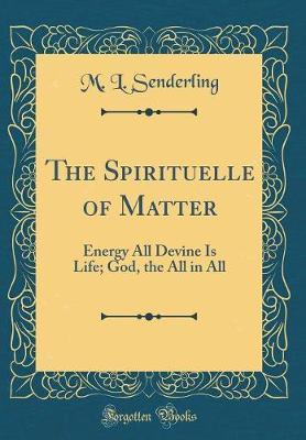The Spirituelle of Matter: Energy All Devine Is Life; God, the All in All (Classic Reprint)