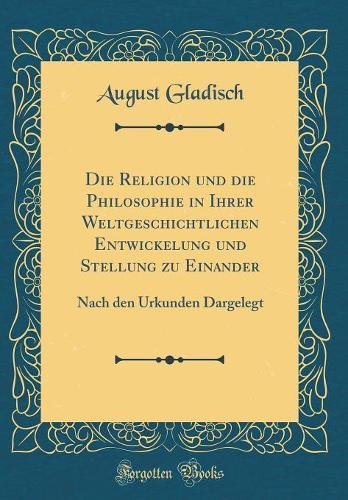 Die Religion und die Philosophie in Ihrer Weltgeschichtlichen Entwickelung und Stellung zu Einander: Nach den Urkunden Dargelegt (Classic Reprint)