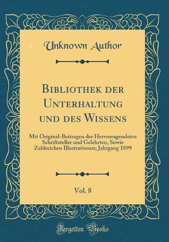 Bibliothek der Unterhaltung und des Wissens, Vol. 8: Mit Original-Beitragen der Hervorragendsten Schriftsteller und Gelehrten, Sowie Zahlreichen Illustrationen; Jahrgang 1899 (Classic Reprint)