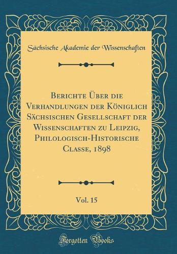Berichte Über die Verhandlungen der Königlich Sächsischen Gesellschaft der Wissenschaften zu Leipzig, Philologisch-Historische Classe, 1898, Vol. 15 (Classic Reprint)