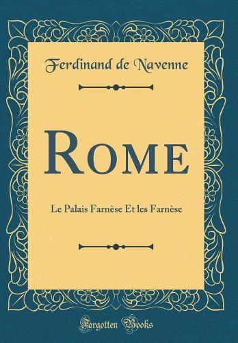 Rome: Le Palais Farnèse Et les Farnèse (Classic Reprint)