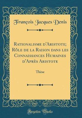 Rationalisme d'Aristote; Role de la Raison Dans Les Connaissances Humaines d'Apres Aristote: These (Classic Reprint)