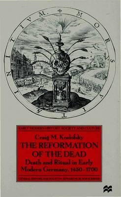 The Reformation of the Dead: Death and Ritual in Early Modern Germany, c.1450-1700