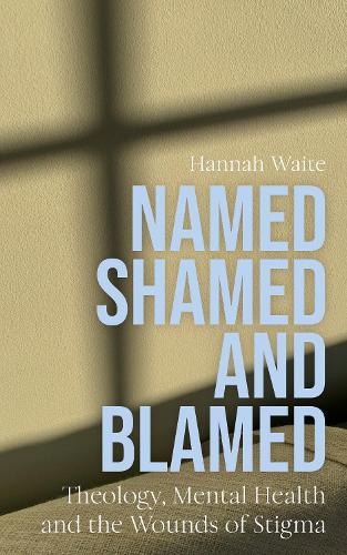 Named, Shamed and Blamed: Theology, Mental Health and the Wounds of Stigma